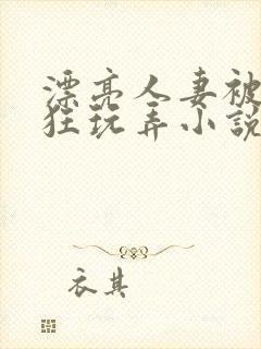 漂亮人妻被公疯狂玩弄小说