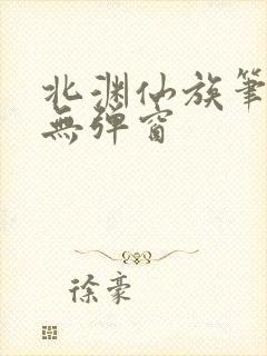 北渊仙族笔趣阁无弹窗