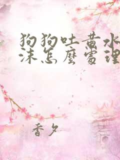 狗狗吐黄水带泡沫怎么处理