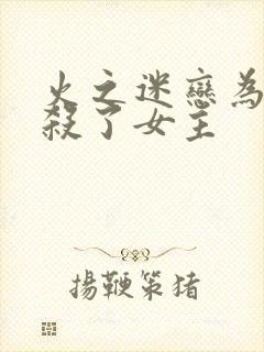 火之迷恋为什么杀了女主