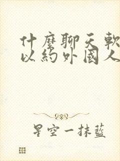 什么聊天软件可以约外国人