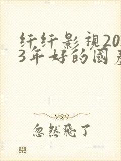 纤纤影视2023年好的国产电视剧