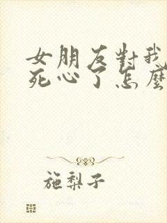 女朋友对我失望死心了怎么挽回