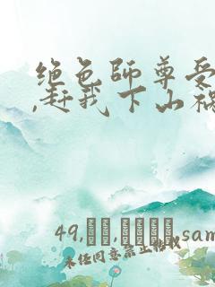 绝色师尊受不了,赶我下山祸害师姐 第17章