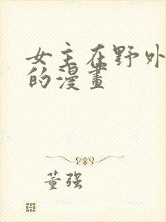 女主在野外被强的漫画