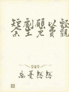 短剧愿以轻舟度余生免费观看高清