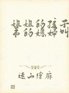 姐姐的孩子叫弟弟的媳妇叫什么