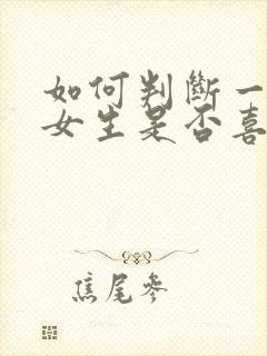 如何判断一个人女生是否喜欢你