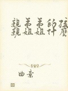 亲弟弟的孩子叫亲姐姐什么