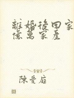 离婚后回家继承亿万家产