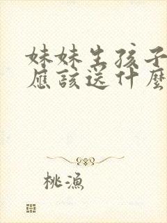 妹妹生孩子姐姐应该送什么