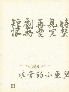 短剧再见时已无恨无爱完整版