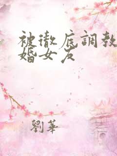 被彻底调教的新婚女友