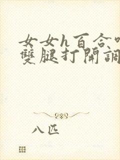 女女h百合呻吟双腿打开调教