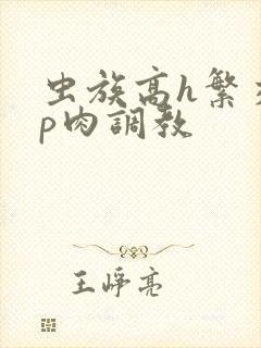 虫族高h繁交np肉调教