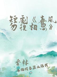 短剧《春风不言勿复相思》在线观看