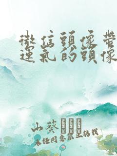 微信头像带来好运气的头像有哪些