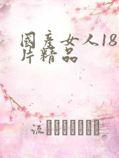 国产女人18毛片精品