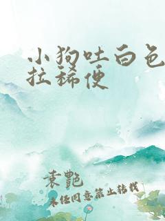 小狗吐白色粘液拉稀便