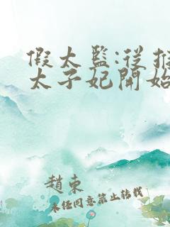 假太监:从推倒太子妃开始小说免费全文在线