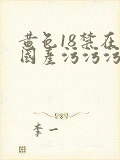 黄色18禁在线国产污污污