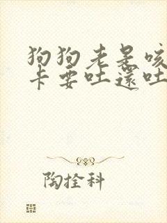 狗狗老是咳嗽卡卡要吐还吐不出来吃什么药