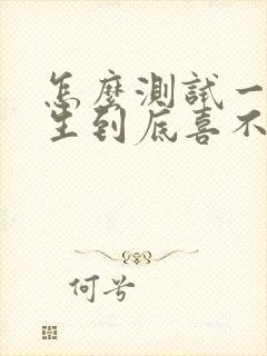 怎么测试一个女生到底喜不喜欢你