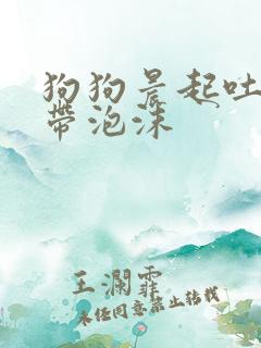 狗狗晨起吐黄水带泡沫