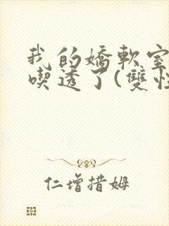 我的娇软室友被吃透了(双性/高h