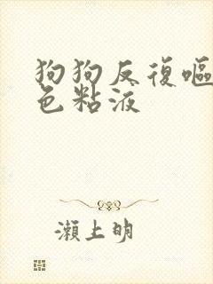 狗狗反复呕吐白色粘液