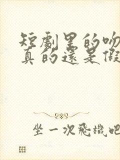 短剧里的吻戏是真的还是假的