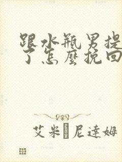 跟水瓶男提分手了怎么挽回