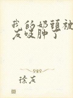 我的奶头被男朋友吸肿了