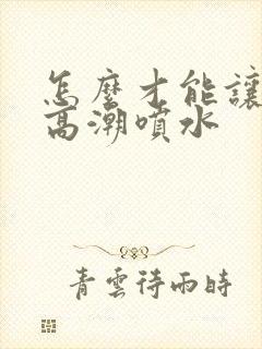 怎么才能让女人高潮喷水