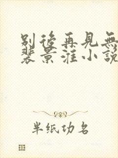 别后再见无归期裴景淮小说全文阅读