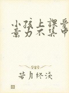 小孩上课爱动注意力不集中