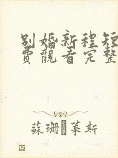 别婚新程短剧免费观看完整版