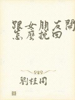 跟女朋友闹分手怎么挽回