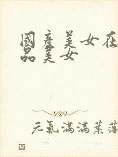 国产美女在线极品美女