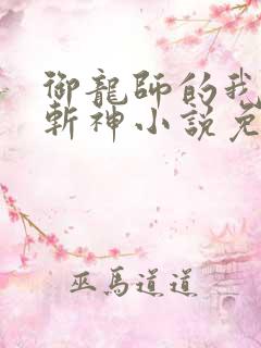 御龙师的我可以斩神小说免费