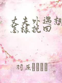 丈夫外遇想离婚怎样挽回