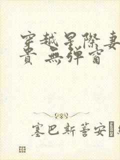 穿越星际妻荣夫贵 无弹窗