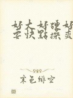 好大好硬好深还要快点操爽死了