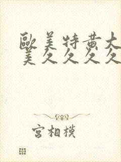 欧美特黄大片欧美久久久久