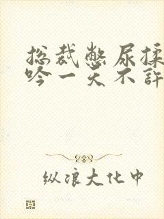 总裁憋尿揉裆呻吟一天不许尿