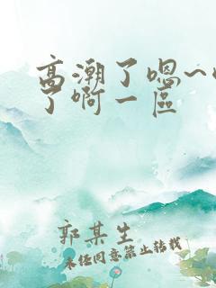 高潮了嗯~喷水了啊一区