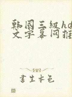 韩国三级hd中文字幕网推荐理由