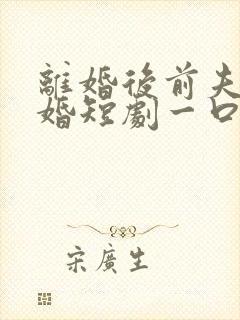 离婚后前夫求复婚短剧一口气看完