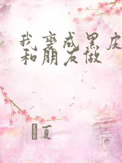 我变成黑皮辣妹和朋友做