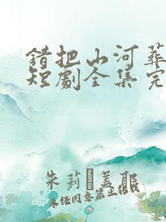 错把山河葬相思短剧全集完整版